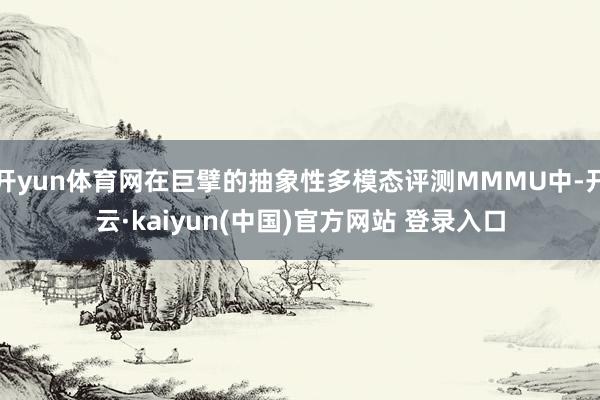 开yun体育网在巨擘的抽象性多模态评测MMMU中-开云·kaiyun(中国)官方网站 登录入口