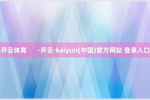 开云体育      -开云·kaiyun(中国)官方网站 登录入口