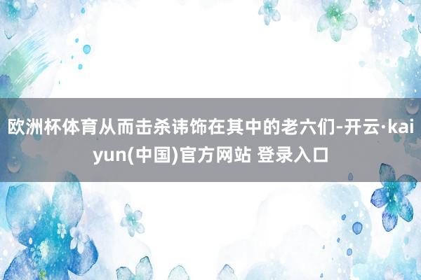 欧洲杯体育从而击杀讳饰在其中的老六们-开云·kaiyun(中国)官方网站 登录入口