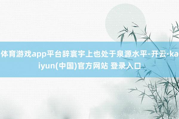 体育游戏app平台辞寰宇上也处于泉源水平-开云·kaiyun(中国)官方网站 登录入口