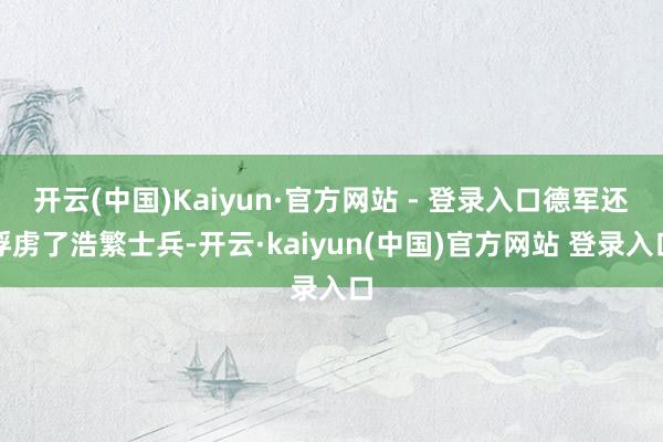 开云(中国)Kaiyun·官方网站 - 登录入口德军还俘虏了浩繁士兵-开云·kaiyun(中国)官方网站 登录入口