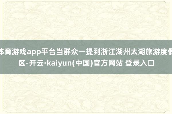 体育游戏app平台当群众一提到浙江湖州太湖旅游度假区-开云·kaiyun(中国)官方网站 登录入口