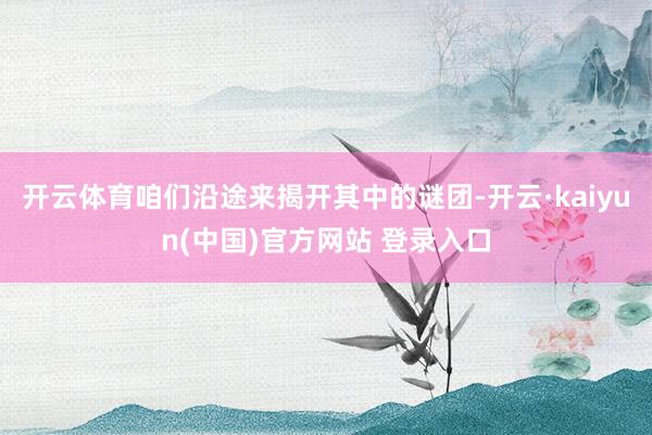 开云体育咱们沿途来揭开其中的谜团-开云·kaiyun(中国)官方网站 登录入口