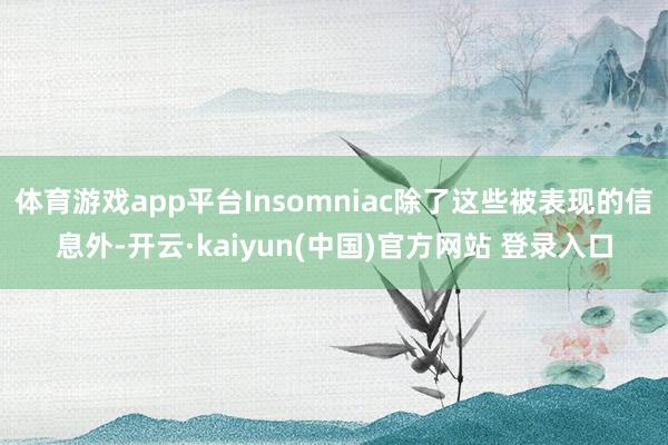 体育游戏app平台Insomniac除了这些被表现的信息外-开云·kaiyun(中国)官方网站 登录入口