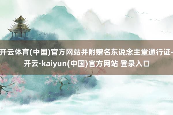 开云体育(中国)官方网站并附赠名东说念主堂通行证-开云·kaiyun(中国)官方网站 登录入口