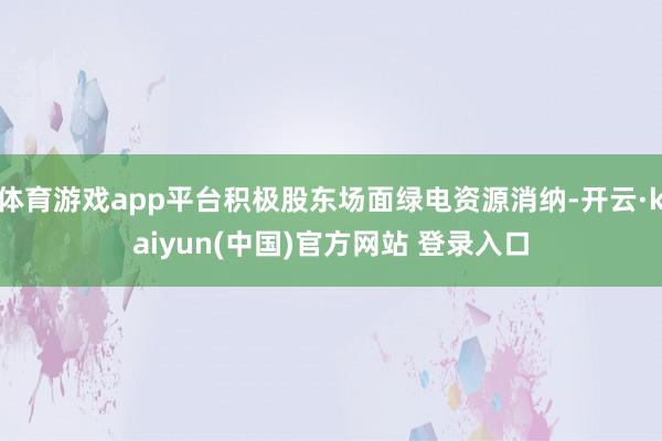 体育游戏app平台积极股东场面绿电资源消纳-开云·kaiyun(中国)官方网站 登录入口