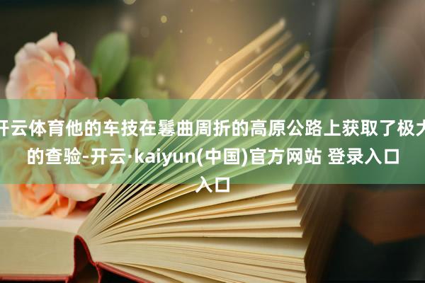 开云体育他的车技在鬈曲周折的高原公路上获取了极大的查验-开云·kaiyun(中国)官方网站 登录入口