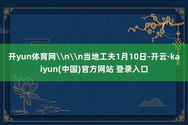 开yun体育网\n\n当地工夫1月10日-开云·kaiyun(中国)官方网站 登录入口