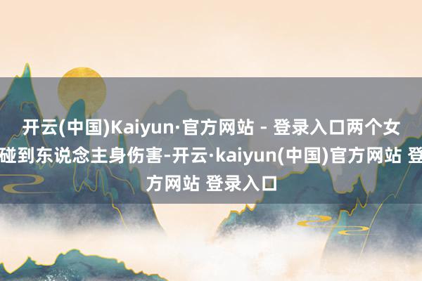 开云(中国)Kaiyun·官方网站 - 登录入口两个女孩齐未碰到东说念主身伤害-开云·kaiyun(中国)官方网站 登录入口