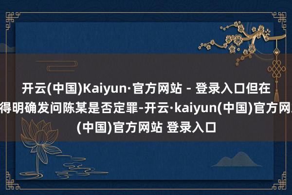 开云(中国)Kaiyun·官方网站 - 登录入口但在庭上法官莫得明确发问陈某是否定罪-开云·kaiyun(中国)官方网站 登录入口