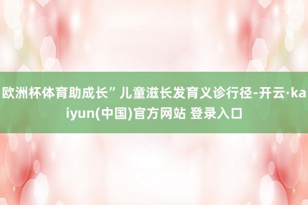 欧洲杯体育助成长”儿童滋长发育义诊行径-开云·kaiyun(中国)官方网站 登录入口