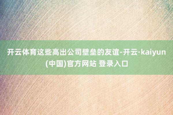 开云体育这些高出公司壁垒的友谊-开云·kaiyun(中国)官方网站 登录入口