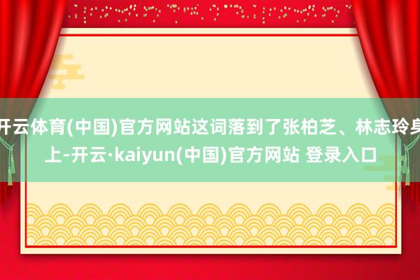 开云体育(中国)官方网站这词落到了张柏芝、林志玲身上-开云·kaiyun(中国)官方网站 登录入口