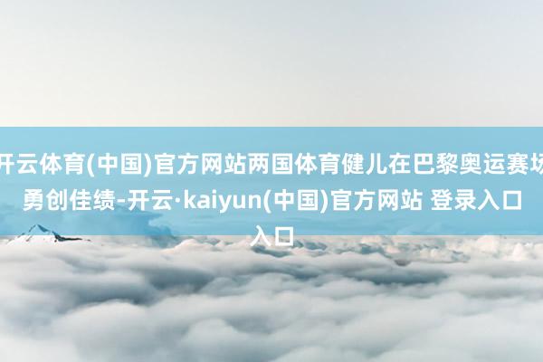 开云体育(中国)官方网站两国体育健儿在巴黎奥运赛场勇创佳绩-开云·kaiyun(中国)官方网站 登录入口