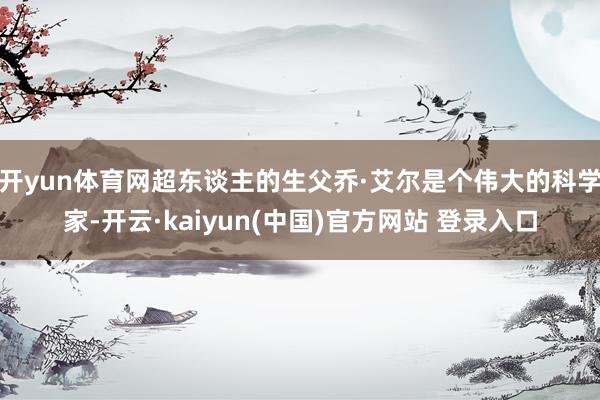 开yun体育网超东谈主的生父乔·艾尔是个伟大的科学家-开云·kaiyun(中国)官方网站 登录入口