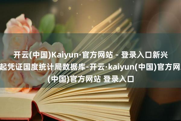 开云(中国)Kaiyun·官方网站 - 登录入口　　新兴势力加速崛起　　凭证国度统计局数据库-开云·kaiyun(中国)官方网站 登录入口