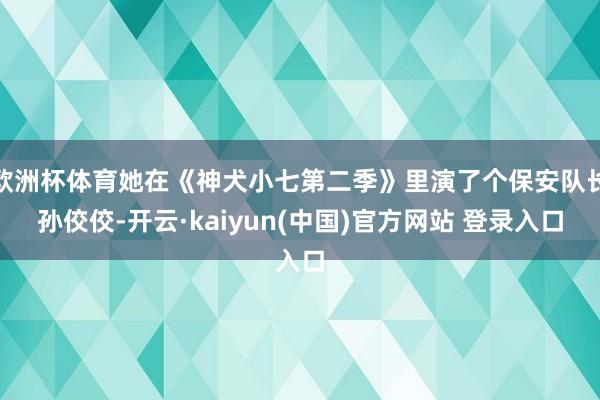 欧洲杯体育她在《神犬小七第二季》里演了个保安队长孙佼佼-开云·kaiyun(中国)官方网站 登录入口