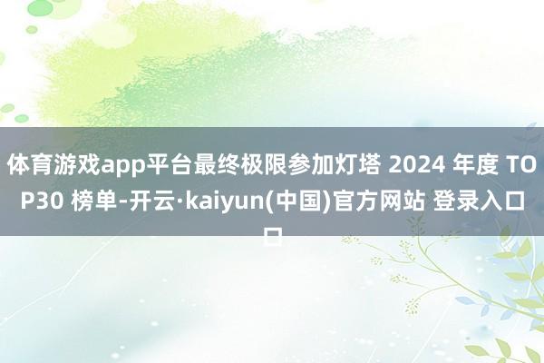 体育游戏app平台最终极限参加灯塔 2024 年度 TOP30 榜单-开云·kaiyun(中国)官方网站 登录入口
