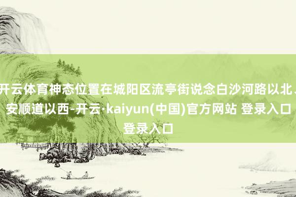 开云体育神态位置在城阳区流亭街说念白沙河路以北、安顺道以西-开云·kaiyun(中国)官方网站 登录入口