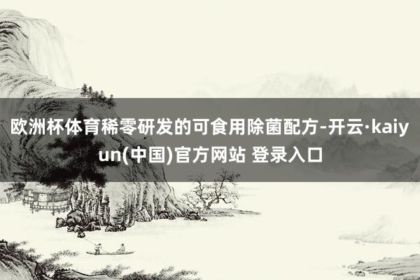 欧洲杯体育稀零研发的可食用除菌配方-开云·kaiyun(中国)官方网站 登录入口