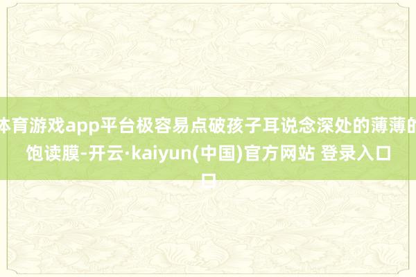 体育游戏app平台极容易点破孩子耳说念深处的薄薄的饱读膜-开云·kaiyun(中国)官方网站 登录入口