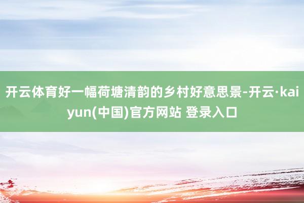 开云体育好一幅荷塘清韵的乡村好意思景-开云·kaiyun(中国)官方网站 登录入口
