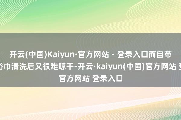 开云(中国)Kaiyun·官方网站 - 登录入口而自带的毛巾浴巾清洗后又很难晾干-开云·kaiyun(中国)官方网站 登录入口