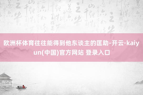 欧洲杯体育往往能得到他东谈主的匡助-开云·kaiyun(中国)官方网站 登录入口