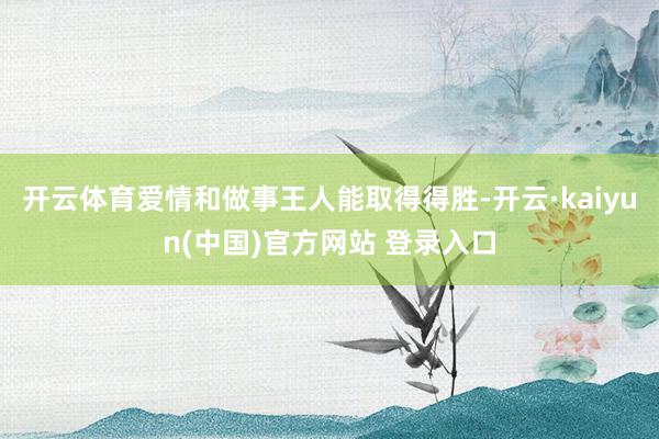 开云体育爱情和做事王人能取得得胜-开云·kaiyun(中国)官方网站 登录入口
