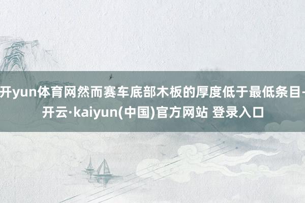 开yun体育网然而赛车底部木板的厚度低于最低条目-开云·kaiyun(中国)官方网站 登录入口