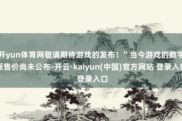 开yun体育网敬请期待游戏的发布！”当今游戏的数字版售价尚未公布-开云·kaiyun(中国)官方网站 登录入口