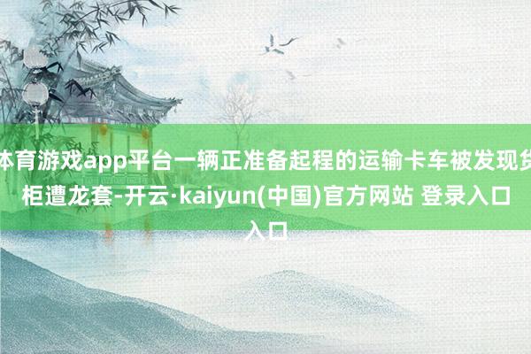 体育游戏app平台一辆正准备起程的运输卡车被发现货柜遭龙套-开云·kaiyun(中国)官方网站 登录入口