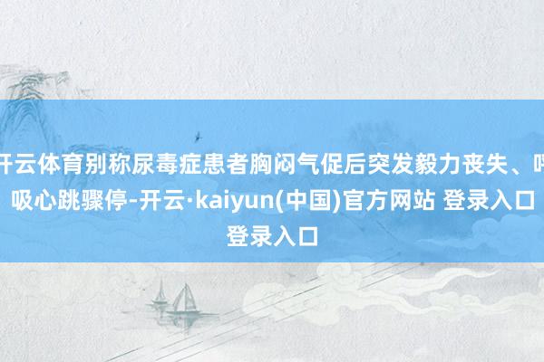 开云体育别称尿毒症患者胸闷气促后突发毅力丧失、呼吸心跳骤停-开云·kaiyun(中国)官方网站 登录入口