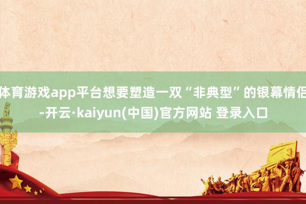 体育游戏app平台想要塑造一双“非典型”的银幕情侣-开云·kaiyun(中国)官方网站 登录入口