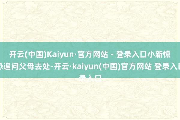 开云(中国)Kaiyun·官方网站 - 登录入口小新惊恐追问父母去处-开云·kaiyun(中国)官方网站 登录入口