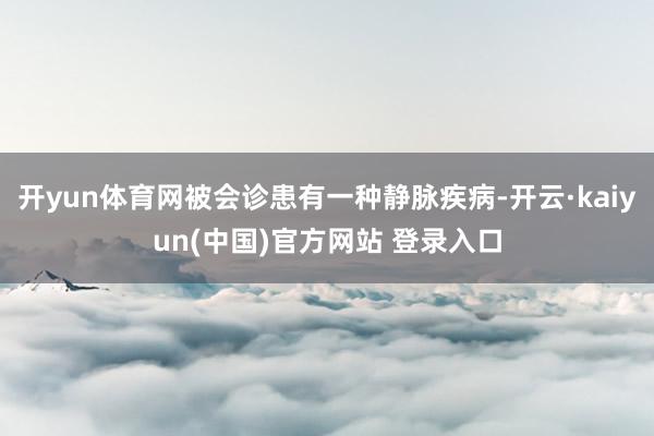 开yun体育网被会诊患有一种静脉疾病-开云·kaiyun(中国)官方网站 登录入口