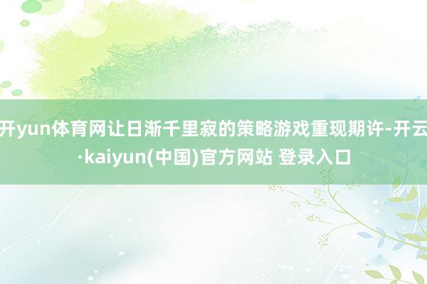 开yun体育网让日渐千里寂的策略游戏重现期许-开云·kaiyun(中国)官方网站 登录入口