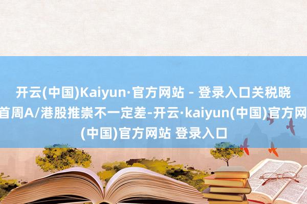 开云(中国)Kaiyun·官方网站 - 登录入口关税晓谕或落地后首周A/港股推崇不一定差-开云·kaiyun(中国)官方网站 登录入口