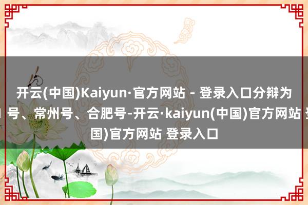 开云(中国)Kaiyun·官方网站 - 登录入口分辩为斥地者 1 号、常州号、合肥号-开云·kaiyun(中国)官方网站 登录入口