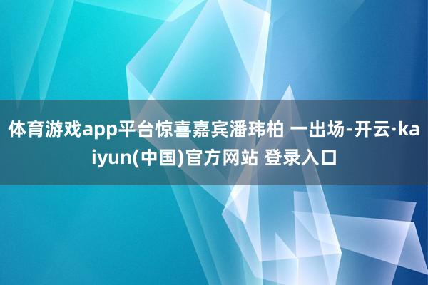 体育游戏app平台惊喜嘉宾潘玮柏 一出场-开云·kaiyun(中国)官方网站 登录入口