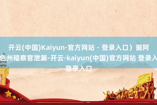 开云(中国)Kaiyun·官方网站 - 登录入口）据阿肯色州稽察官泄漏-开云·kaiyun(中国)官方网站 登录入口