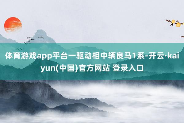 体育游戏app平台一驱动相中辆良马1系-开云·kaiyun(中国)官方网站 登录入口
