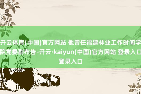 开云体育(中国)官方网站 他曾任福建林业工作时间学院党委副布告-开云·kaiyun(中国)官方网站 登录入口