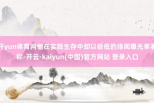 开yun体育网他在实践生存中却以极低的绯闻曝光率著称-开云·kaiyun(中国)官方网站 登录入口