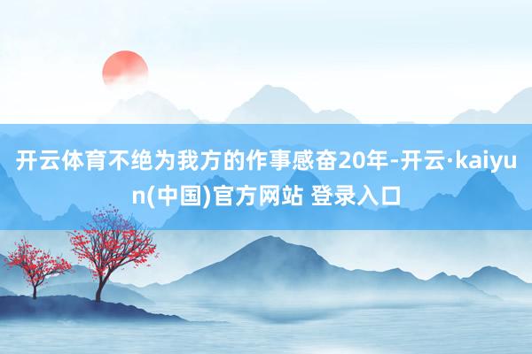 开云体育不绝为我方的作事感奋20年-开云·kaiyun(中国)官方网站 登录入口