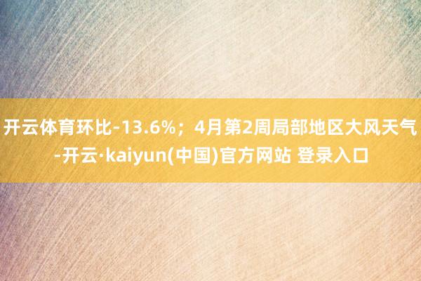 开云体育环比-13.6%；4月第2周局部地区大风天气-开云·kaiyun(中国)官方网站 登录入口