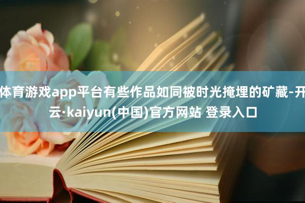 体育游戏app平台有些作品如同被时光掩埋的矿藏-开云·kaiyun(中国)官方网站 登录入口