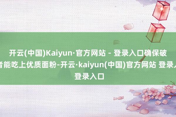 开云(中国)Kaiyun·官方网站 - 登录入口确保破费者能吃上优质面粉-开云·kaiyun(中国)官方网站 登录入口
