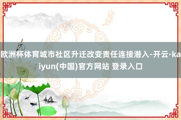 欧洲杯体育城市社区升迁改变责任连接潜入-开云·kaiyun(中国)官方网站 登录入口