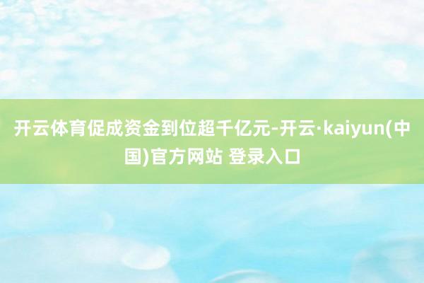 开云体育促成资金到位超千亿元-开云·kaiyun(中国)官方网站 登录入口